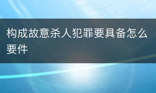构成故意杀人犯罪要具备怎么要件