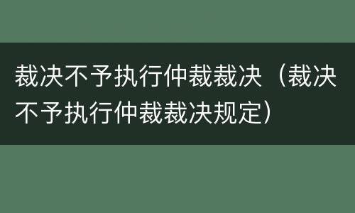 裁决不予执行仲裁裁决（裁决不予执行仲裁裁决规定）