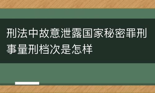 刑法中故意泄露国家秘密罪刑事量刑档次是怎样