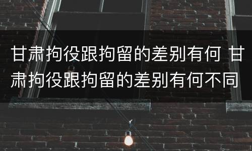 甘肃拘役跟拘留的差别有何 甘肃拘役跟拘留的差别有何不同