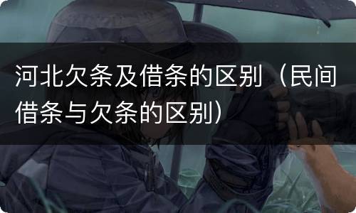 河北欠条及借条的区别（民间借条与欠条的区别）