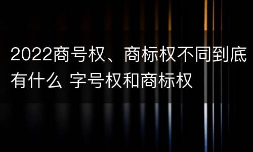 2022商号权、商标权不同到底有什么 字号权和商标权