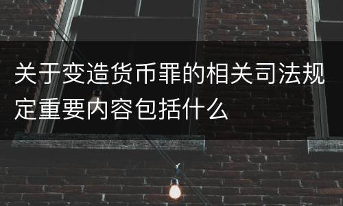 关于变造货币罪的相关司法规定重要内容包括什么