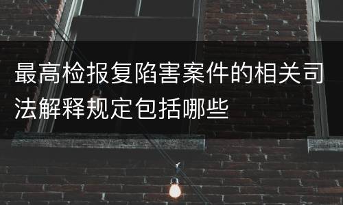 最高检报复陷害案件的相关司法解释规定包括哪些
