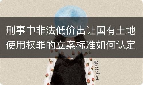 刑事中非法低价出让国有土地使用权罪的立案标准如何认定