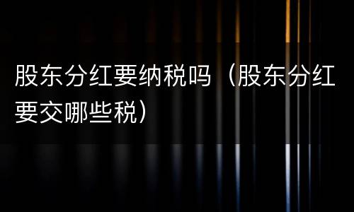 股东分红要纳税吗（股东分红要交哪些税）