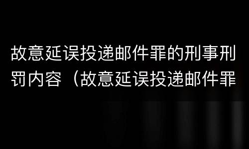 故意延误投递邮件罪的刑事刑罚内容（故意延误投递邮件罪的刑事刑罚内容是）