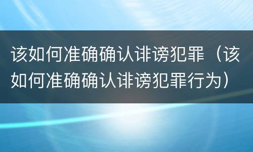 该如何准确确认诽谤犯罪（该如何准确确认诽谤犯罪行为）