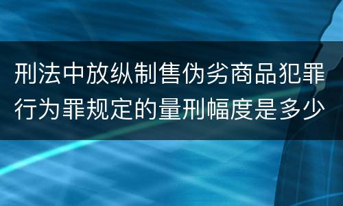 刑法中放纵制售伪劣商品犯罪行为罪规定的量刑幅度是多少