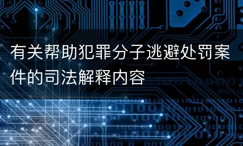有关帮助犯罪分子逃避处罚案件的司法解释内容