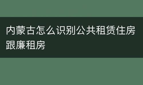 内蒙古怎么识别公共租赁住房跟廉租房