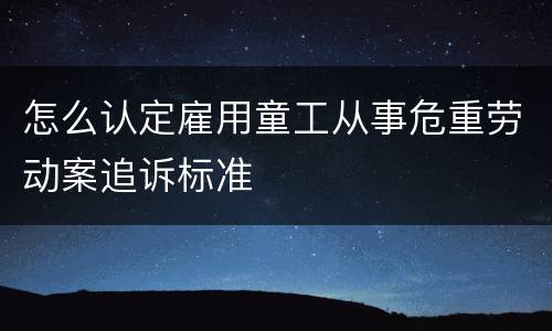 怎么认定雇用童工从事危重劳动案追诉标准