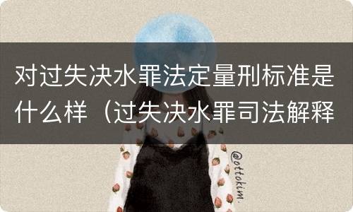 对过失决水罪法定量刑标准是什么样（过失决水罪司法解释）