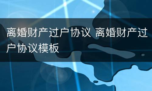 离婚财产过户协议 离婚财产过户协议模板