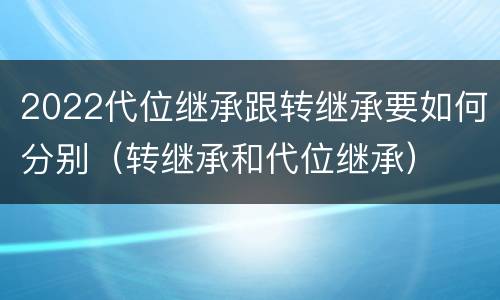 2022代位继承跟转继承要如何分别（转继承和代位继承）