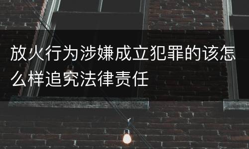 放火行为涉嫌成立犯罪的该怎么样追究法律责任