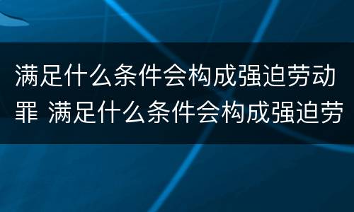 满足什么条件会构成强迫劳动罪 满足什么条件会构成强迫劳动罪呢