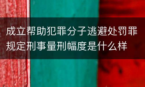 成立帮助犯罪分子逃避处罚罪规定刑事量刑幅度是什么样
