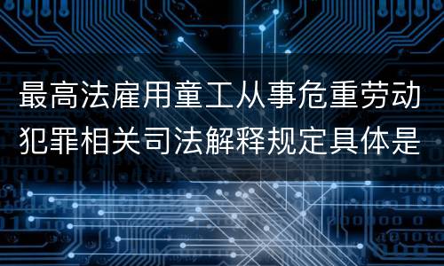 最高法雇用童工从事危重劳动犯罪相关司法解释规定具体是什么内容