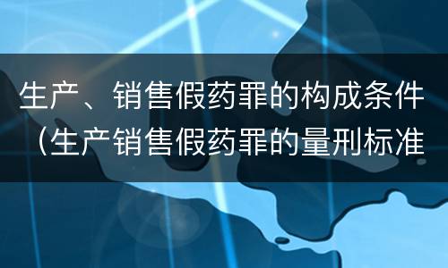 生产、销售假药罪的构成条件（生产销售假药罪的量刑标准）