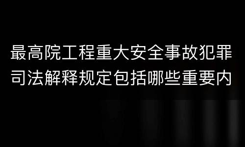 最高院工程重大安全事故犯罪司法解释规定包括哪些重要内容