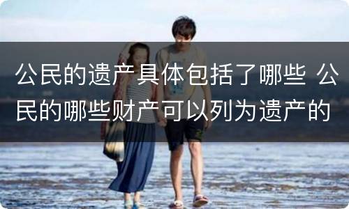 公民的遗产具体包括了哪些 公民的哪些财产可以列为遗产的范围