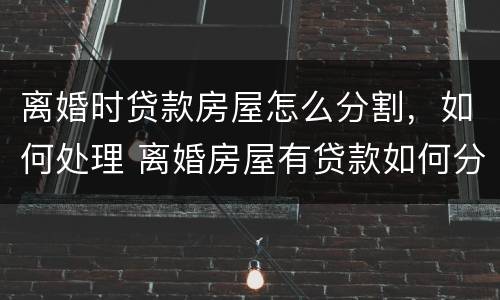 离婚时贷款房屋怎么分割，如何处理 离婚房屋有贷款如何分割