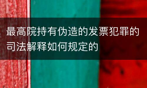 最高院持有伪造的发票犯罪的司法解释如何规定的