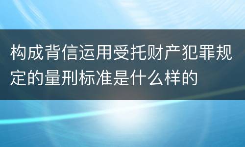 构成背信运用受托财产犯罪规定的量刑标准是什么样的