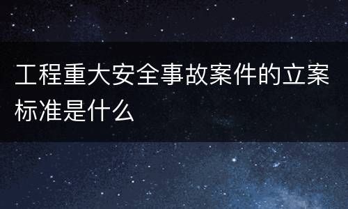 工程重大安全事故案件的立案标准是什么