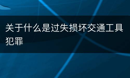 关于什么是过失损坏交通工具犯罪