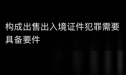构成出售出入境证件犯罪需要具备要件
