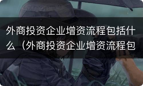 外商投资企业增资流程包括什么（外商投资企业增资流程包括什么项目）