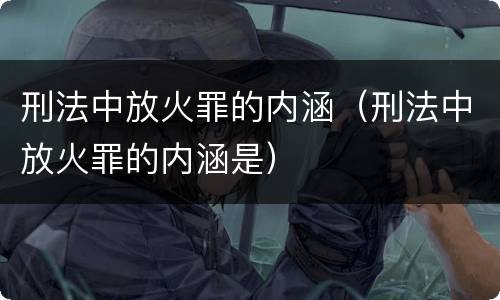 刑法中放火罪的内涵（刑法中放火罪的内涵是）