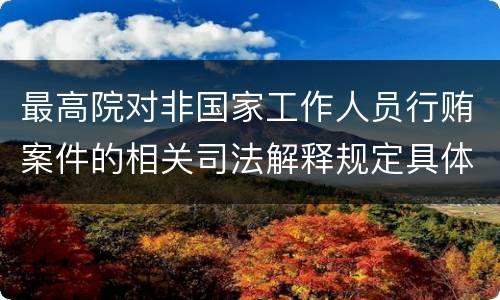 最高院对非国家工作人员行贿案件的相关司法解释规定具体是什么主要内容