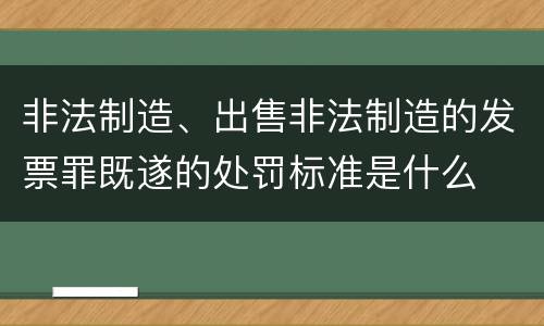 非法制造、出售非法制造的发票罪既遂的处罚标准是什么