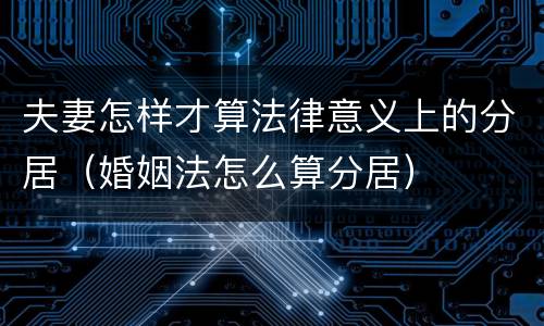 夫妻怎样才算法律意义上的分居（婚姻法怎么算分居）