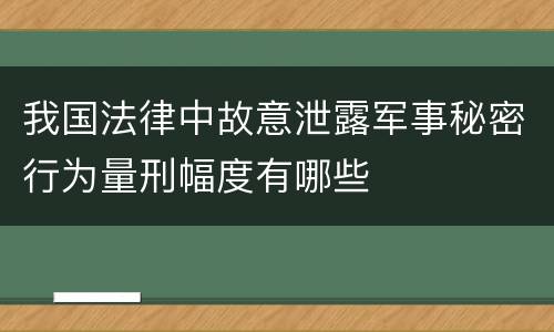 我国法律中故意泄露军事秘密行为量刑幅度有哪些