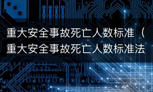 重大安全事故死亡人数标准（重大安全事故死亡人数标准法律法规）
