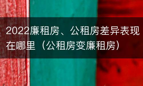 2022廉租房、公租房差异表现在哪里（公租房变廉租房）