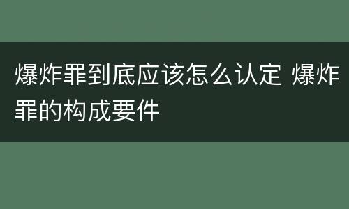爆炸罪到底应该怎么认定 爆炸罪的构成要件