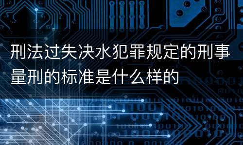 刑法过失决水犯罪规定的刑事量刑的标准是什么样的