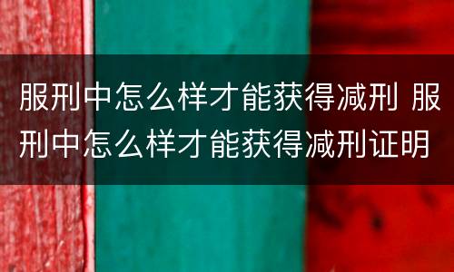 服刑中怎么样才能获得减刑 服刑中怎么样才能获得减刑证明