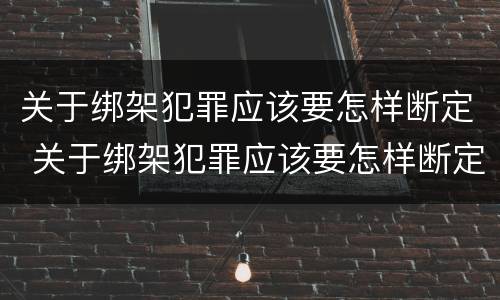 关于绑架犯罪应该要怎样断定 关于绑架犯罪应该要怎样断定责任
