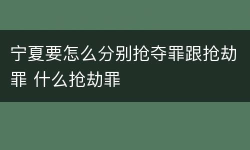 宁夏要怎么分别抢夺罪跟抢劫罪 什么抢劫罪