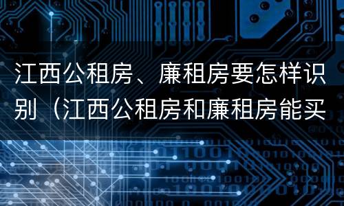江西公租房、廉租房要怎样识别（江西公租房和廉租房能买吗）