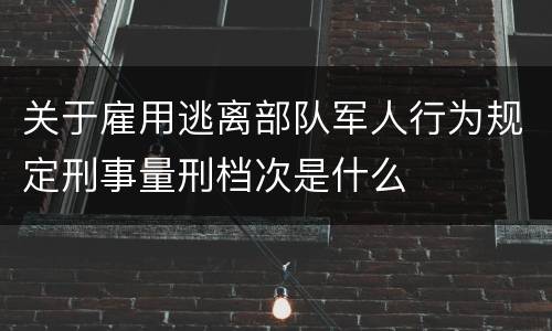 关于雇用逃离部队军人行为规定刑事量刑档次是什么