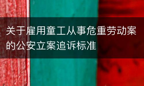 关于雇用童工从事危重劳动案的公安立案追诉标准