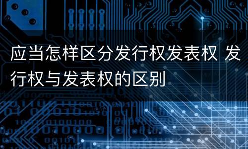 应当怎样区分发行权发表权 发行权与发表权的区别
