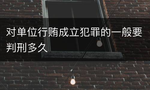 对单位行贿成立犯罪的一般要判刑多久
